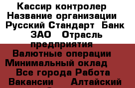 Кассир-контролер › Название организации ­ Русский Стандарт, Банк, ЗАО › Отрасль предприятия ­ Валютные операции › Минимальный оклад ­ 1 - Все города Работа » Вакансии   . Алтайский край,Славгород г.